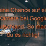 Deine Chance auf eine Karriere bei Google Deutschland: So machst du es richtig!